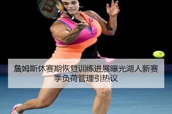 詹姆斯休赛期恢复训练进展曝光湖人新赛季负荷管理引热议 - LEJINGSPORTS