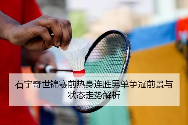 石宇奇世锦赛前热身连胜男单争冠前景与状态走势解析 - LEJINGSPORTS